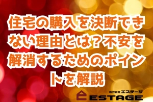 住宅の購入を決断できない理由とは？不安を解消するためのポイントを解説のサムネイル