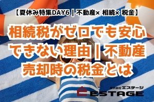 【夏休み特集DAY6｜不動産×相続×税金】相続税がゼロでも安心できない理由｜不動産売却時の税金とはのサムネイル