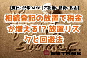 【夏休み特集DAY8｜不動産×相続×税金】相続登記の放置で税金が増える!? 放置リスクと回避法のサムネイル