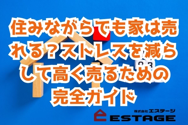 住みながらでも家は売れる？ストレスを減らして高く売るための完全ガイド