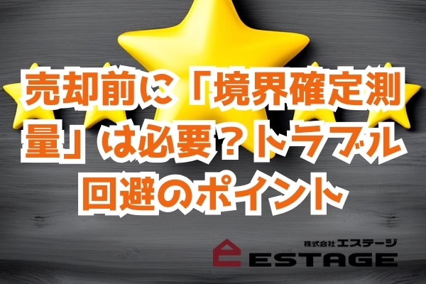 売却前に「境界確定測量」は必要？トラブル回避のポイント