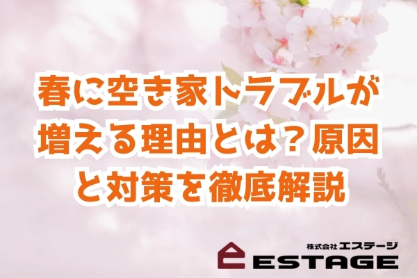 春に空き家トラブルが増える理由とは？原因と対策を徹底解説
